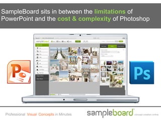 SampleBoard sits in between the limitations of
PowerPoint and the cost & complexity of Photoshop




 Professional Visual Concepts in Minutes   concept creation online
 