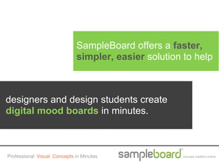 SampleBoard offers a faster,
                             simpler, easier solution to help



designers and design students create
digital mood boards in minutes.



Professional Visual Concepts in Minutes              concept creation online
 