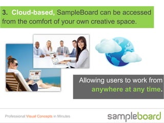 3. Cloud-based, SampleBoard can be accessed
from the comfort of your own creative space.




                                          Allowing users to work from
                                              anywhere at any time.


Professional Visual Concepts in Minutes
 