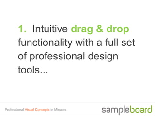 1. Intuitive drag & drop
        functionality with a full set
        of professional design
        tools...


Professional Visual Concepts in Minutes
 