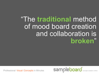 “The traditional method
                 of mood board creation
                     and collaboration is
                                broken”



Professional Visual Concepts in Minutes   concept creation online
 