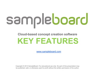 Cloud-based concept creation software

  KEY FEATURES
                              www.sampleboard.com




Copyright © 2013 SampleBoard. For educational use only. No part of this presentation may
be published, sold, or otherwise used for profit without the written permission of the author.
 
