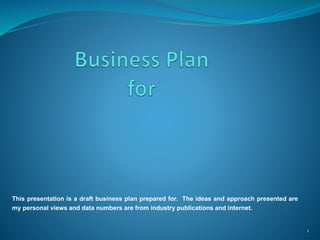 1
This presentation is a draft business plan prepared for. The ideas and approach presented are
my personal views and data numbers are from industry publications and internet.
 