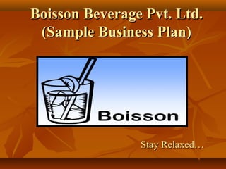 Boisson Beverage Pvt. Ltd.Boisson Beverage Pvt. Ltd.
(Sample Business Plan)(Sample Business Plan)
Stay Relaxed…Stay Relaxed…
 