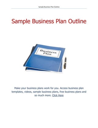 Sample Business Plan Outline




Sample Business Plan Outline




  Make your business plans work for you. Access business plan
templates, videos, sample business plans, free business plans and
                    so much more. Click Here
 