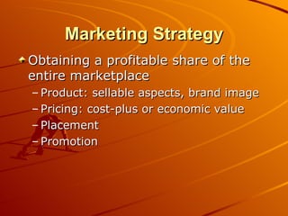 Marketing Strategy Obtaining a profitable share of the entire marketplace Product: sellable aspects, brand image Pricing: cost-plus or economic value Placement  Promotion 