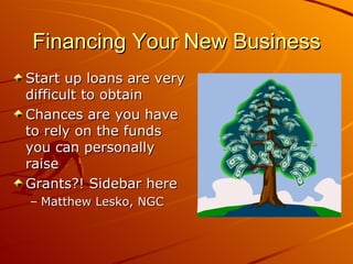 Financing Your New Business Start up loans are very difficult to obtain Chances are you have to rely on the funds you can personally raise Grants?! Sidebar here Matthew Lesko, NGC 