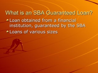 What is an SBA Guaranteed Loan? Loan obtained from a financial institution, guaranteed by the SBA Loans of various sizes 