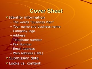 Cover Sheet Identity information The words “Business Plan” Your name and business name Company logo Address Telephone number Fax Number Email Address Web Address (URL) Submission date Looks vs. content 