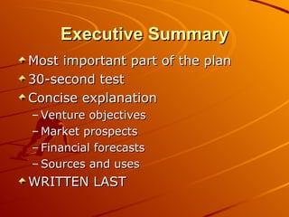 Executive Summary Most important part of the plan 30-second test Concise explanation Venture objectives Market prospects Financial forecasts Sources and uses WRITTEN LAST 
