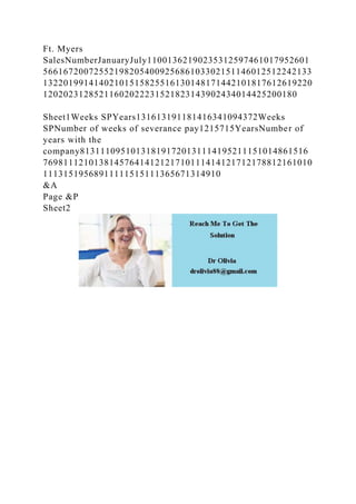 Ft. Myers
SalesNumberJanuaryJuly11001362190235312597461017952601
56616720072552198205400925686103302151146012512242133
13220199141402101515825516130148171442101817612619220
12020231285211602022231521823143902434014425200180
Sheet1Weeks SPYears131613191181416341094372Weeks
SPNumber of weeks of severance pay1215715YearsNumber of
years with the
company813111095101318191720131114195211151014861516
76981112101381457641412121710111414121712178812161010
11131519568911111515111365671314910
&A
Page &P
Sheet2
 