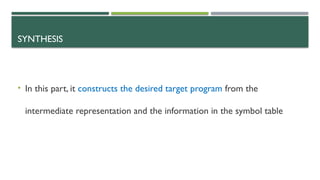 SYNTHESIS
• In this part, it constructs the desired target program from the
intermediate representation and the information in the symbol table
 