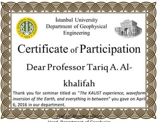 İstanbul University
Department of Geophysical
Engineering
Certificate of Participation
DearProfessor TariqA.Al-
khalifah
Thank you for seminar titled as “The KAUST experience, waveform
inversion of the Earth, and everything in between” you gave on April
6, 2016 in our department.
Prof.Dr. Mümtaz Hisarlı
 
