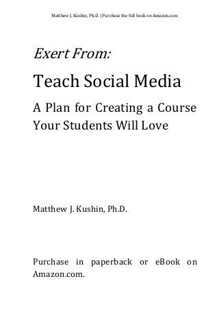 Matthew J. Kushin, Ph.D. | Purchase the full book on Amazon.com.
Exert From:
Teach Social Media
A Plan for Creating a Course
Your Students Will Love
Matthew J. Kushin, Ph.D.
Purchase in paperback or eBook on
Amazon.com.
 