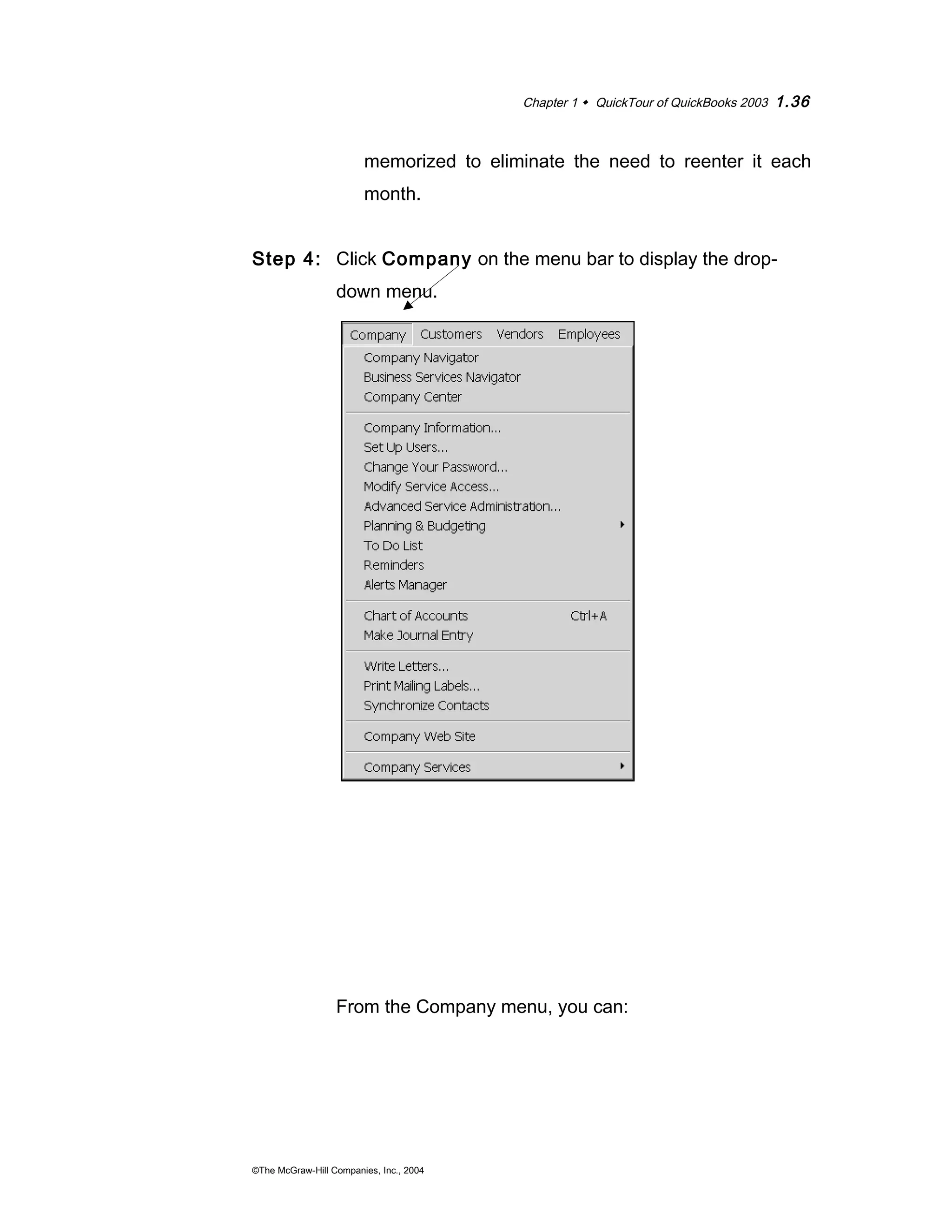Chapter 1  QuickTour of QuickBooks 2003 1.36 
memorized to eliminate the need to reenter it each 
month. 
Step 4: Click Company on the menu bar to display the drop-down 
menu. 
From the Company menu, you can: 
©The McGraw-Hill Companies, Inc., 2004 
 