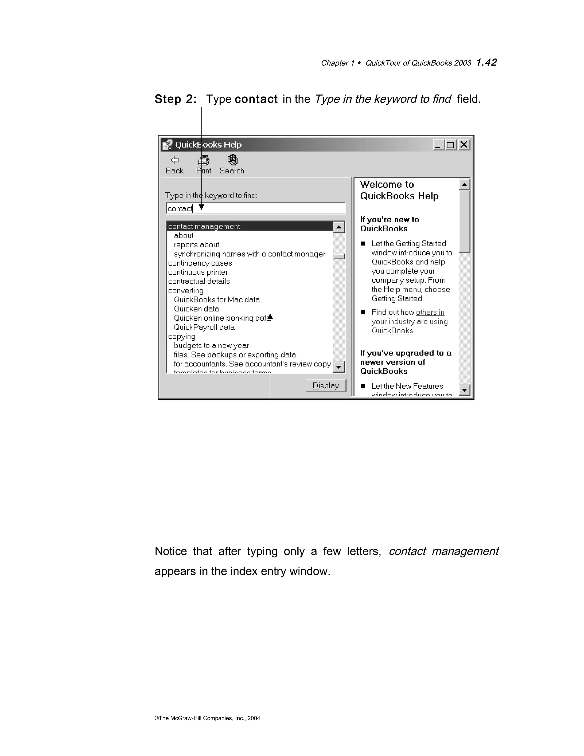 Chapter 1  QuickTour of QuickBooks 2003 1.42 
Step 2: Type contact in the Type in the keyword to find field. 
Notice that after typing only a few letters, contact management 
appears in the index entry window. 
©The McGraw-Hill Companies, Inc., 2004 
 