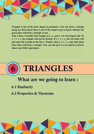 Triangle is one of the basic shapes in geometry. Can you form a triangle
using any three lines? Here is one of the simple ways to know whether the
given lines will form a triangle or not.
Take 3 lines. Consider their lengths as x, y, and z; z be the longest side. If,
x + y < z, the triangle will not be formed. If x + y = z, the two lines will
join and will overlap on the line z. Finally when x + y > z, only then these
three lines will form a triangle. You can also give it a try and let us know
about your little experiment.
 