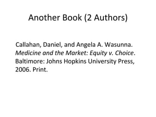 Another Book (2 Authors) Callahan, Daniel, and Angela A. Wasunna.  Medicine and the Market: Equity v. Choice . Baltimore: Johns Hopkins University Press, 2006. Print. 