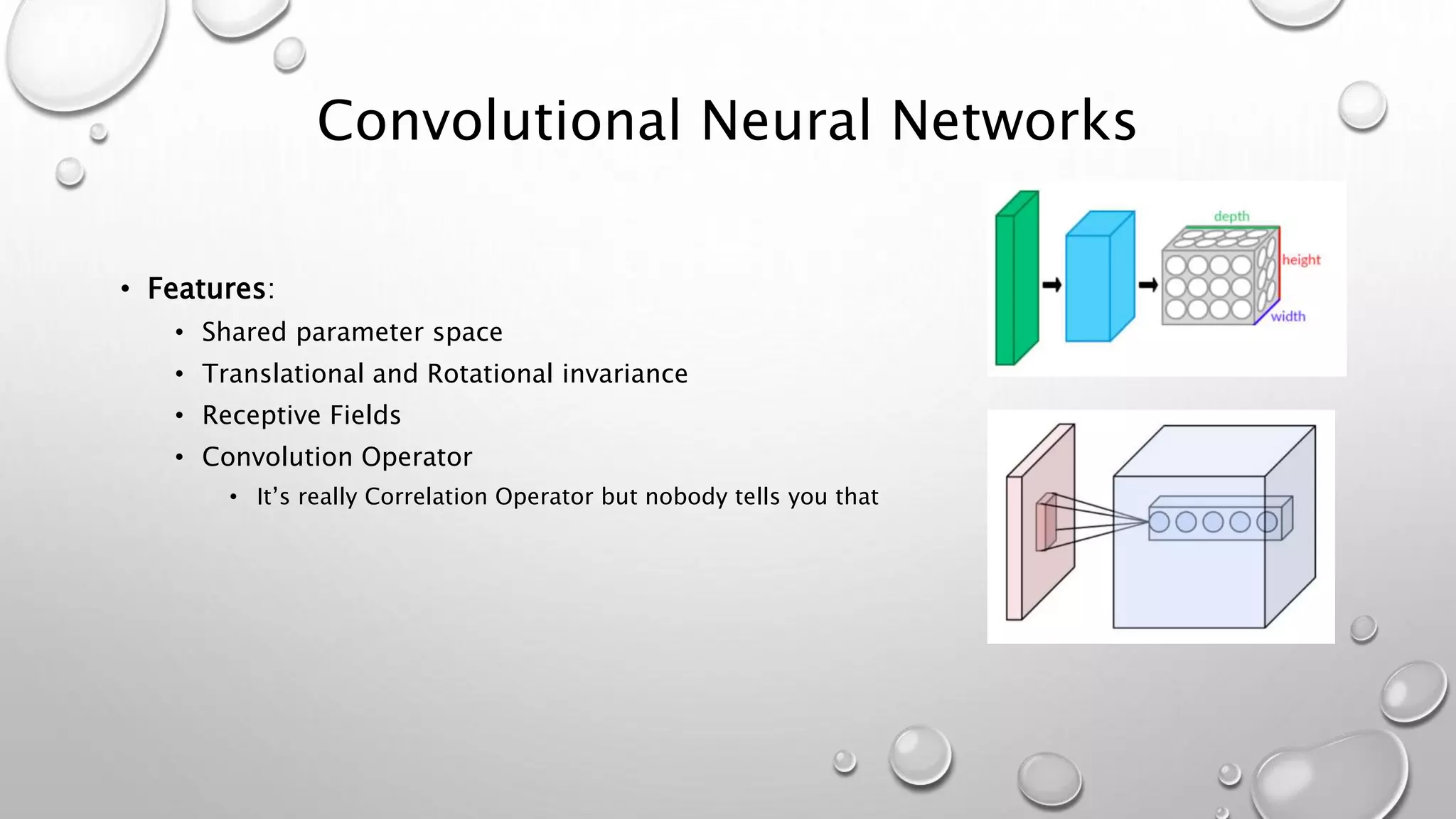 Convolutional Neural Networks
• Features:
• Shared parameter space
• Translational and Rotational invariance
• Receptive Fields
• Convolution Operator
• It’s really Correlation Operator but nobody tells you that
 