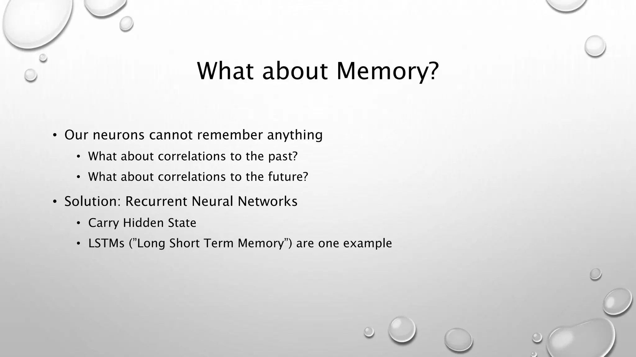 What about Memory?
• Our neurons cannot remember anything
• What about correlations to the past?
• What about correlations to the future?
• Solution: Recurrent Neural Networks
• Carry Hidden State
• LSTMs (”Long Short Term Memory”) are one example
 