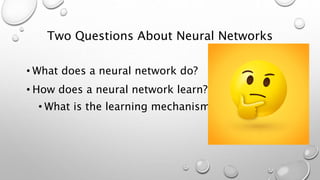Two Questions About Neural Networks
• What does a neural network do?
• How does a neural network learn?
• What is the learning mechanism?
 
