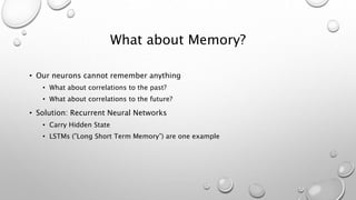 What about Memory?
• Our neurons cannot remember anything
• What about correlations to the past?
• What about correlations to the future?
• Solution: Recurrent Neural Networks
• Carry Hidden State
• LSTMs (”Long Short Term Memory”) are one example
 