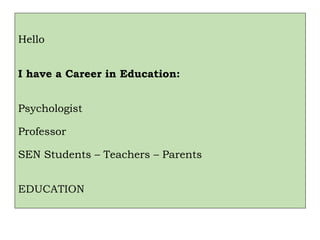 Hello
I have a Career in Education:
Psychologist
Professor
SEN Students – Teachers – Parents
EDUCATION
 