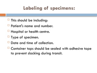 Labeling of specimens:
 This should be including:
 Patient's name and number.
 Hospital or health centre.
 Type of specimen.
 Date and time of collection.
 Container tops should be sealed with adhesive tape
to prevent slacking during transit.
 