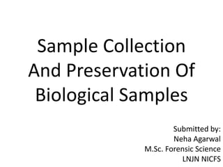 Sample Collection
And Preservation Of
Biological Samples
Submitted by:
Neha Agarwal
M.Sc. Forensic Science
LNJN NICFS
 
