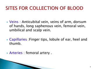  Veins : Anticubital vein, veins of arm, dorsum
of hands, long saphenous vein, femoral vein,
umbilical and scalp vein.
 Capillaries :Finger tips, lobule of ear, heel and
thumb.
 Arteries : femoral artery .
8
 