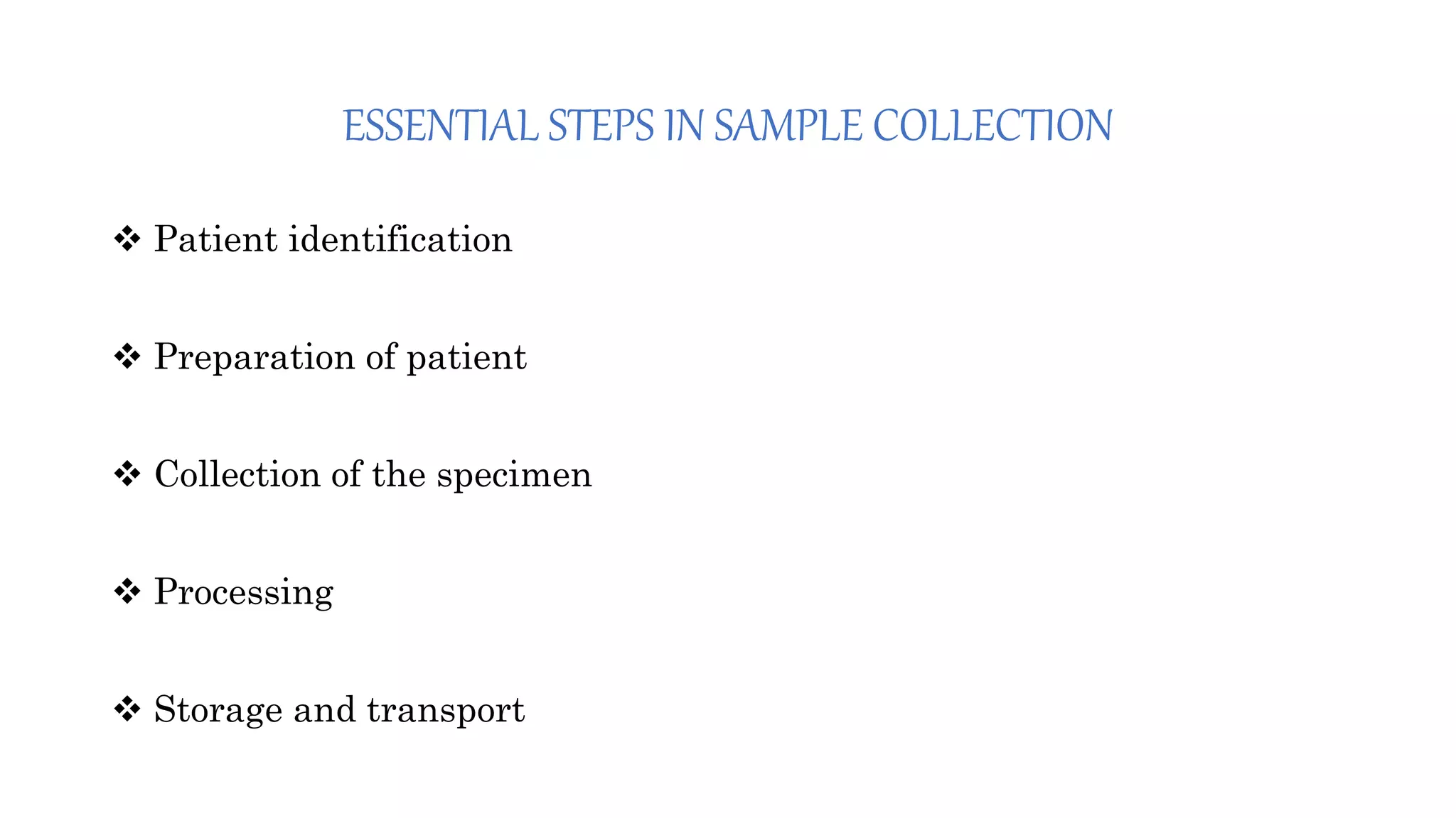 ESSENTIAL STEPS IN SAMPLE COLLECTION
 Patient identification
 Preparation of patient
 Collection of the specimen
 Processing
 Storage and transport
 