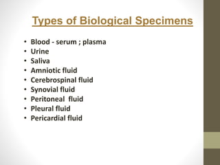 Types of Biological Specimens
• Blood - serum ; plasma
• Urine
• Saliva
• Amniotic fluid
• Cerebrospinal fluid
• Synovial fluid
• Peritoneal fluid
• Pleural fluid
• Pericardial fluid
 
