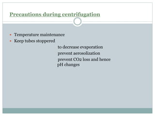 Precautions during centrifugation
 Temperature maintenance
 Keep tubes stoppered
to decrease evaporation
prevent aerosolization
prevent CO2 loss and hence
pH changes
 