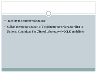  Identify the correct vaccutainer
 Collect the proper amount of blood in proper order according to
National Committee For Clinical Laboratory (NCCLS) guidelines-
 