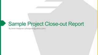 Sample Project Close-out Report
By Amin Hadjaran (ahadjaran@yahoo.com)
 