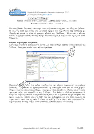 Copyright© 2009-2012 -SYSTEM- All rights reserved 18/203
Η επιλογή Search είναι ένα ακόμη εργαλείο για την εύρεση συγκεκριμένου κειμένου
βοήθειας. Μπορείτε να χρησιμοποιήσετε τη λειτουργία αυτή για να αναζητήσετε
πληροφορίες για κάποιο γενικό θέμα. Πληκτρολογείται τη λέξη στο πλαίσιο κειμένου
στο αριστερό τμήμα του παραθύρου της βοήθειας. Στο δεύτερο πλαίσιο του αριστερού
τμήματος εμφανίζονται οι λέξεις που ταιριάζουν με τη λέξη που πληκτρολογήσατε στο
πρώτο πλαίσιο. Κάντε κλικ στη λέξη που σας ενδιαφέρει και στο τρίτο πλαίσιο θα
εμφανιστεί η λίστα των σχετικών θεμάτων με τη λέξη. Όταν κάνετε κλικ σε κάποιο θέμα
εμφανίζονται, στο δεξί τμήμα του παραθύρου, οι λεπτομέρειες του θέματος.
 