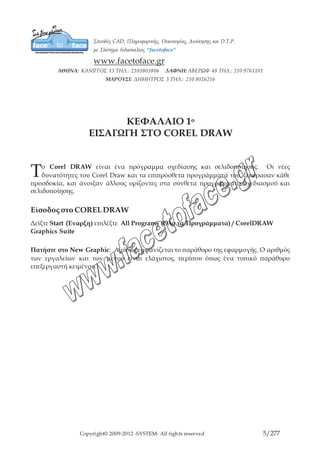 Copyright© 2009-2012 -SYSTEM- All rights reserved 5/203
ΚΕΦΑΛΑΙΟ 1ο
ΕΙΣΑΓΩΓΗ ΣΤΟ COREL DRAW
ο Corel DRAW είναι ένα πρόγραμμα σχεδίασης και σελιδοποίησης. Οι νέες
δυνατότητες του Corel Draw και τα επιπρόσθετα προγράμματά του, ξεπέρασαν κάθε
προσδοκία, και άνοιξαν άλλους ορίζοντες στα σύνθετα προγράμματα σχεδιασμού και
σελιδοποίησης.
Είσοδος στο COREL DRAW
Δείξτε Start (Έναρξη) επιλέξτε All Programs (Όλα τα Προγράμματα) / CorelDRAW
Graphics Suite
Πατήστε στο New Graphic: Αμέσως εμφανίζεται το παράθυρο της εφαρμογής. Ο
αριθμός των εργαλείων και των μενού είναι ελάχιστος, περίπου όπως ένα τυπικό
παράθυρο επεξεργαστή κειμένου.
Τ
 