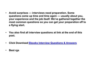 • Avoid surprises — interviews need preparation. Some
questions come up time and time again — usually about you,
your experience and the job itself. We've gathered together the
most common questions so you can get your preparation off to
a flying start.
• You also find all interview questions at link at the end of this
post.
• Click Download Ebooks Interview Questions & Answers
• Best rgs
 