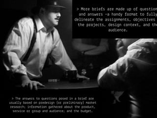 > Mo!e b!%e)s a!e made up o) ques$%on
                                        and answe!s –a hand' )o!ma$ $o )u++'
                                     de+%nea$e $he ass%&nmen$s, ob*e"$%#es
                                       $he p!o*e"$s, des%&n "on$ex$, and $he
                                                      aud%en"e.




  > The answe!s $o ques$%ons posed %n a b!%e) a!e
usua++' based on p!edes%&n (o! p!e+%m%na!') ma!(e$
 !esea!"h; %n)o!ma$%on &a$he!ed abou$ $he p!odu"$,
   se!#%"e o! &!oup and aud%en"e; and $he bud&e$.
 