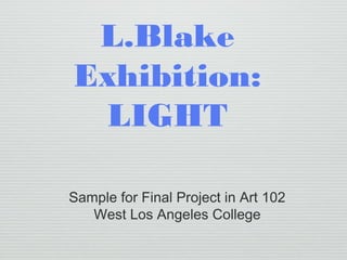 L.Blake
Exhibition:
LIGHT
Sample for Final Project in Art 102
West Los Angeles College
 