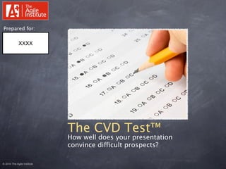 Prepared for:

             XXXX




                             The CVD Test™
                             How well does your presentation
                             convince difficult prospects?

© 2010 The Agile Institute
 
