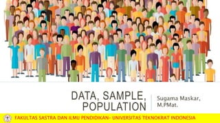 DATA, SAMPLE,
POPULATION
Sugama Maskar,
M.PMat.
FAKULTAS SASTRA DAN ILMU PENDIDIKAN– UNIVERSITAS TEKNOKRAT INDONESIA
 