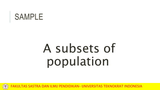 SAMPLE
A subsets of
population
FAKULTAS SASTRA DAN ILMU PENDIDIKAN– UNIVERSITAS TEKNOKRAT INDONESIA
 