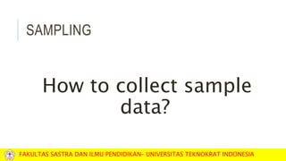 SAMPLING
How to collect sample
data?
FAKULTAS SASTRA DAN ILMU PENDIDIKAN– UNIVERSITAS TEKNOKRAT INDONESIA
 