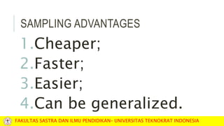 SAMPLING ADVANTAGES
1.Cheaper;
2.Faster;
3.Easier;
4.Can be generalized.
FAKULTAS SASTRA DAN ILMU PENDIDIKAN– UNIVERSITAS TEKNOKRAT INDONESIA
 