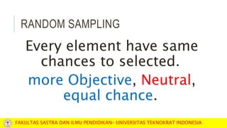 RANDOM SAMPLING
Every element have same
chances to selected.
more Objective, Neutral,
equal chance.
FAKULTAS SASTRA DAN ILMU PENDIDIKAN– UNIVERSITAS TEKNOKRAT INDONESIA
 
