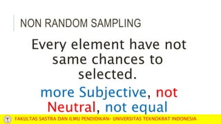 NON RANDOM SAMPLING
Every element have not
same chances to
selected.
more Subjective, not
Neutral, not equal
FAKULTAS SASTRA DAN ILMU PENDIDIKAN– UNIVERSITAS TEKNOKRAT INDONESIA
 