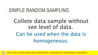 SIMPLE RANDOM SAMPLING
Collete data sample without
see level of data.
Can be used when the data is
homogeneous.
FAKULTAS SASTRA DAN ILMU PENDIDIKAN– UNIVERSITAS TEKNOKRAT INDONESIA
 