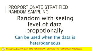 PROPORTIONATE STRATIFIED
RANDOM SAMPLING
Random with seeing
level of data
propotionally
Can be used when the data is
heterogeneous
FAKULTAS SASTRA DAN ILMU PENDIDIKAN– UNIVERSITAS TEKNOKRAT INDONESIA
 