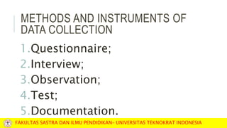 METHODS AND INSTRUMENTS OF
DATA COLLECTION
1.Questionnaire;
2.Interview;
3.Observation;
4.Test;
5.Documentation.
FAKULTAS SASTRA DAN ILMU PENDIDIKAN– UNIVERSITAS TEKNOKRAT INDONESIA
 